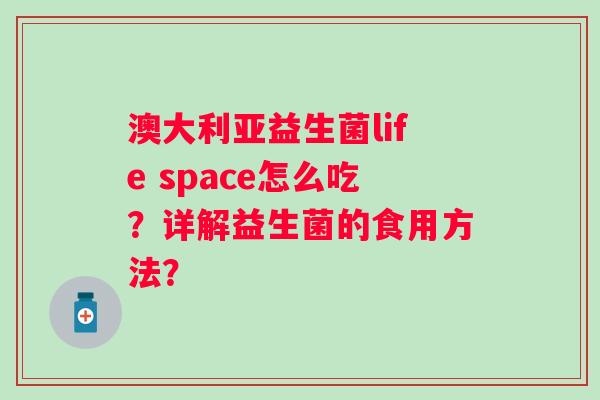 澳大利亚益生菌life space怎么吃？详解益生菌的食用方法？