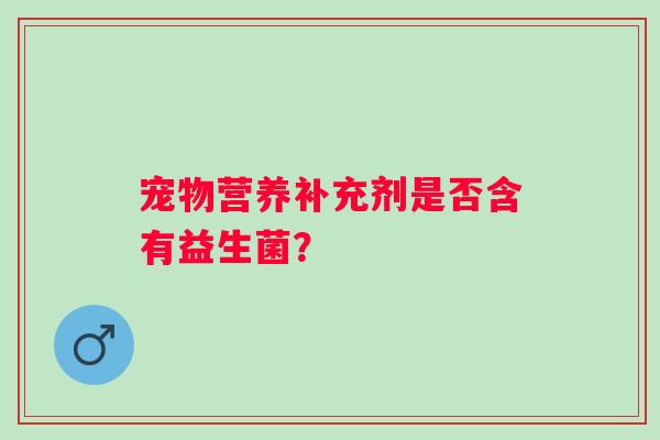 宠物营养补充剂是否含有益生菌？