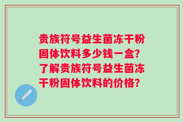 贵族符号益生菌冻干粉固体饮料多少钱一盒？了解贵族符号益生菌冻干粉固体饮料的价格？