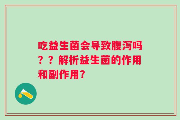 吃益生菌会导致腹泻吗？？解析益生菌的作用和副作用？