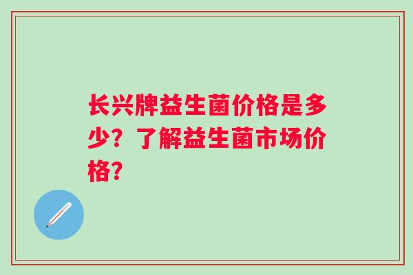 长兴牌益生菌价格是多少？了解益生菌市场价格？