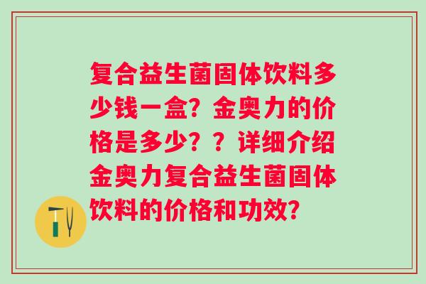 复合益生菌固体饮料多少钱一盒？金奥力的价格是多少？？详细介绍金奥力复合益生菌固体饮料的价格和功效？