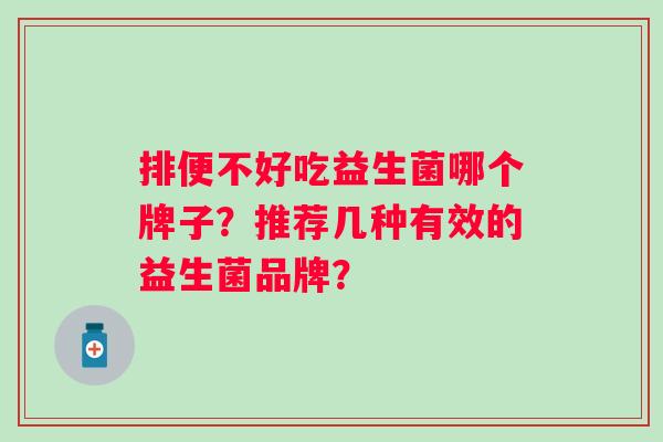 排便不好吃益生菌哪个牌子？推荐几种有效的益生菌品牌？