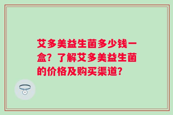 艾多美益生菌多少钱一盒？了解艾多美益生菌的价格及购买渠道？