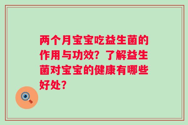 两个月宝宝吃益生菌的作用与功效？了解益生菌对宝宝的健康有哪些好处？