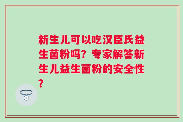 新生儿可以吃汉臣氏益生菌粉吗？专家解答新生儿益生菌粉的安全性？