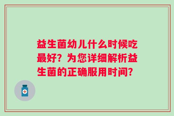 益生菌幼儿什么时候吃好？为您详细解析益生菌的正确服用时间？