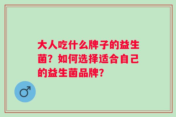 大人吃什么牌子的益生菌？如何选择适合自己的益生菌品牌？