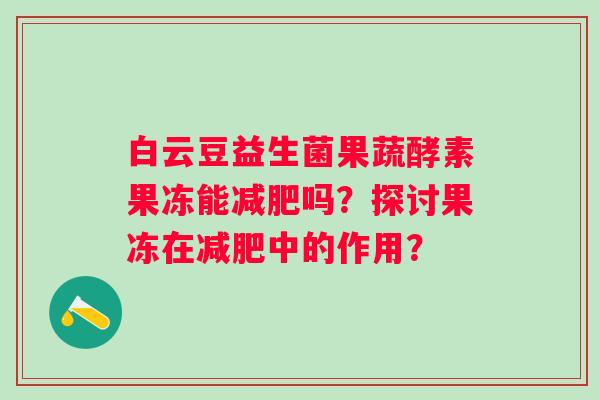 白云豆益生菌果蔬酵素果冻能吗？探讨果冻在中的作用？