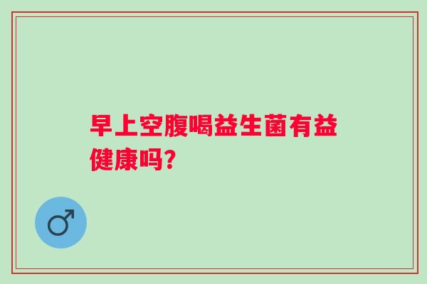 早上空腹喝益生菌有益健康吗？