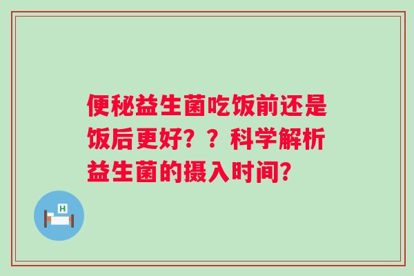 便秘益生菌吃饭前还是饭后更好？？科学解析益生菌的摄入时间？