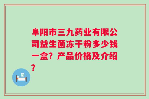 阜阳市三九药业有限公司益生菌冻干粉多少钱一盒？产品价格及介绍？