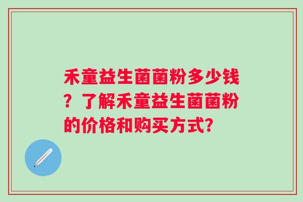 禾童益生菌菌粉多少钱？了解禾童益生菌菌粉的价格和购买方式？