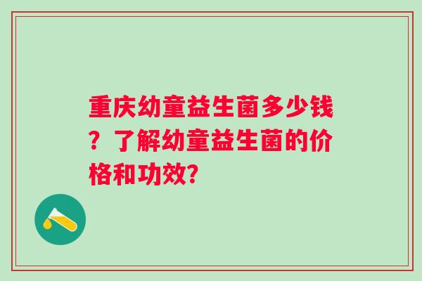 重庆幼童益生菌多少钱？了解幼童益生菌的价格和功效？