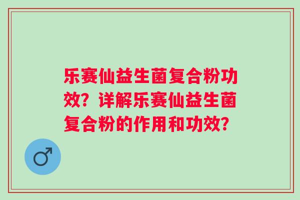 乐赛仙益生菌复合粉功效？详解乐赛仙益生菌复合粉的作用和功效？