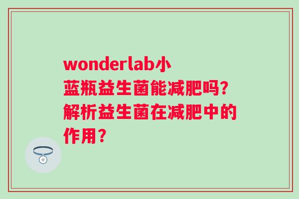 wonderlab小蓝瓶益生菌能减肥吗？解析益生菌在减肥中的作用？