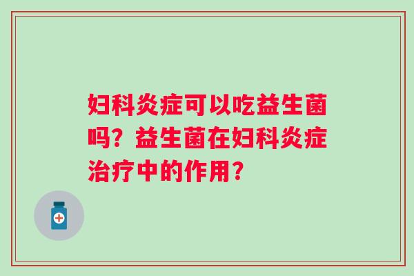妇科炎症可以吃益生菌吗？益生菌在妇科炎症治疗中的作用？