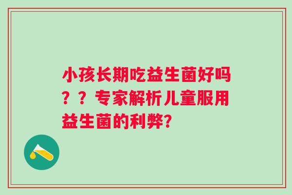 小孩长期吃益生菌好吗？？专家解析儿童服用益生菌的利弊？