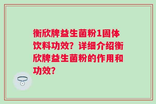衡欣牌益生菌粉1固体饮料功效？详细介绍衡欣牌益生菌粉的作用和功效？