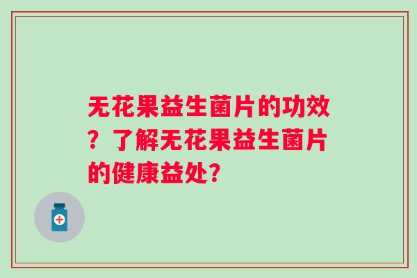 无花果益生菌片的功效？了解无花果益生菌片的健康益处？