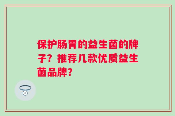 保护肠胃的益生菌的牌子？推荐几款优质益生菌品牌？