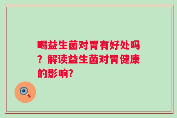 喝益生菌对胃有好处吗？解读益生菌对胃健康的影响？