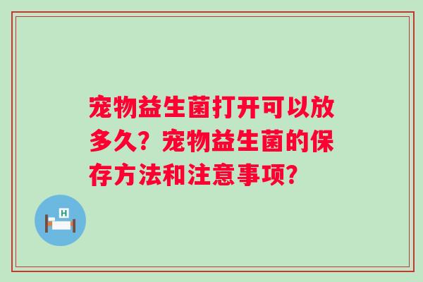 宠物益生菌打开可以放多久？宠物益生菌的保存方法和注意事项？