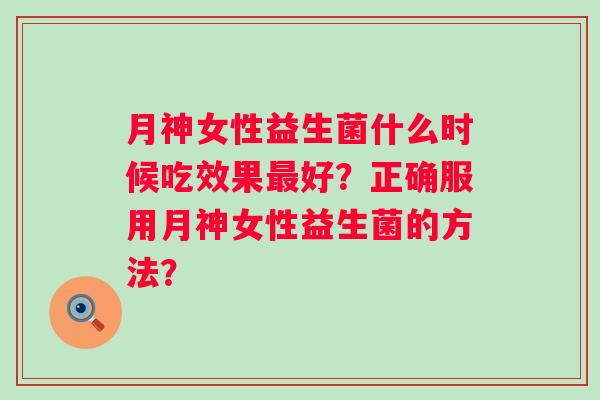 月神女性益生菌什么时候吃效果最好？正确服用月神女性益生菌的方法？