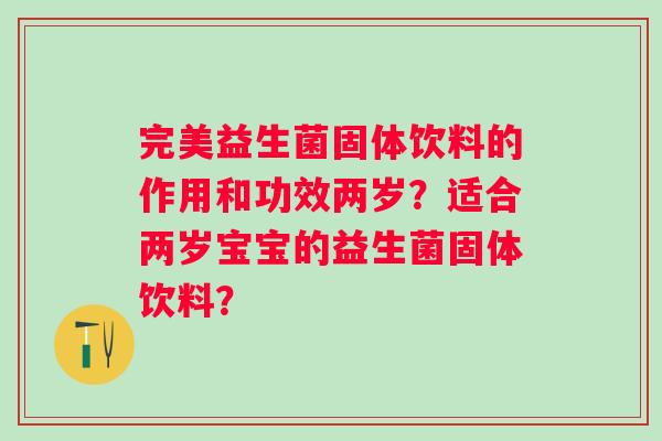 完美益生菌固体饮料的作用和功效两岁？适合两岁宝宝的益生菌固体饮料？