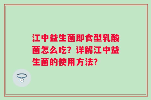 江中益生菌即食型乳酸菌怎么吃？详解江中益生菌的使用方法？