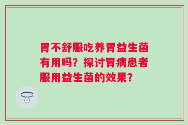 胃不舒服吃养胃益生菌有用吗？探讨胃病患者服用益生菌的效果？