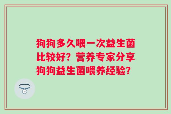 狗狗多久喂一次益生菌比较好？营养专家分享狗狗益生菌喂养经验？