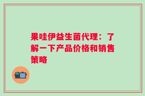 果哇伊益生菌代理：了解一下产品价格和销售策略