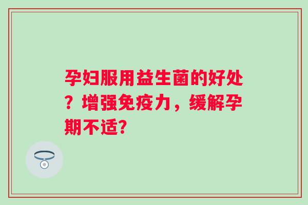 孕妇服用益生菌的好处？增强免疫力，缓解孕期不适？