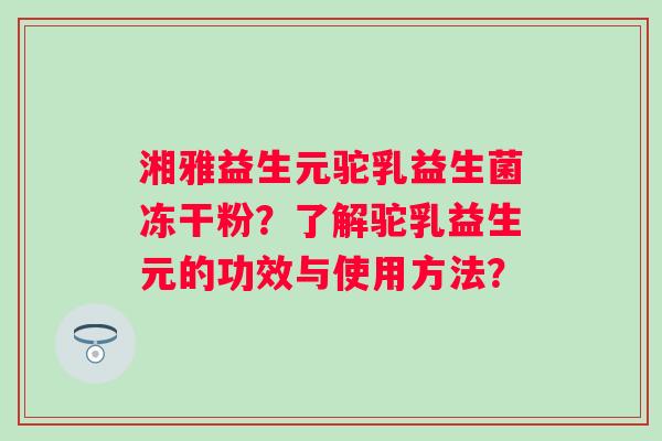 湘雅益生元驼乳益生菌冻干粉？了解驼乳益生元的功效与使用方法？