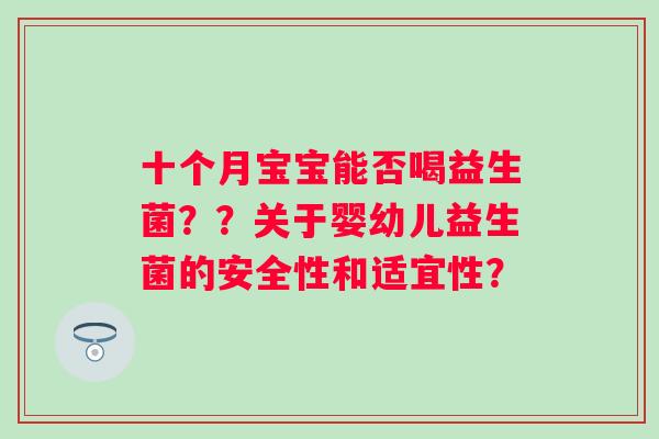 十个月宝宝能否喝益生菌？？关于婴幼儿益生菌的安全性和适宜性？