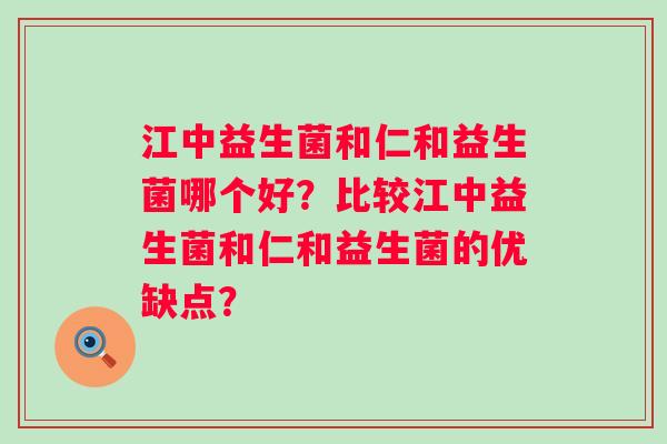 江中益生菌和仁和益生菌哪个好？比较江中益生菌和仁和益生菌的优缺点？