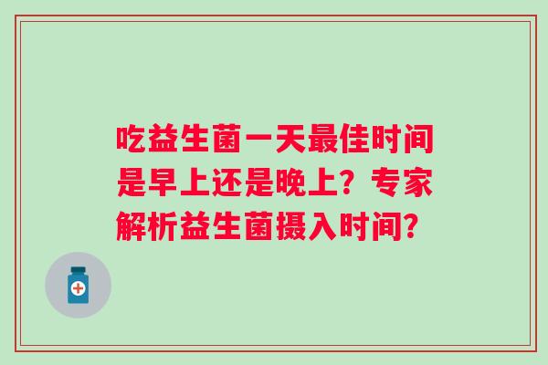 吃益生菌一天佳时间是早上还是晚上？专家解析益生菌摄入时间？