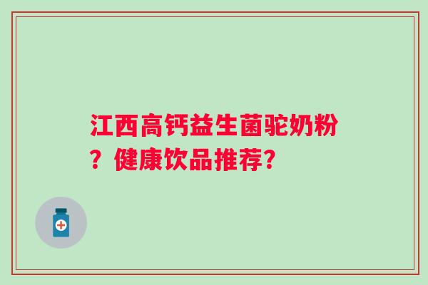 江西高钙益生菌驼奶粉？健康饮品推荐？