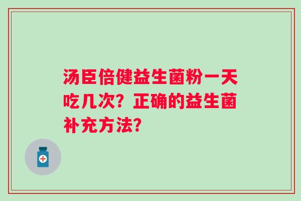 汤臣倍健益生菌粉一天吃几次？正确的益生菌补充方法？