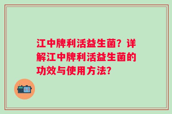 江中牌利活益生菌？详解江中牌利活益生菌的功效与使用方法？