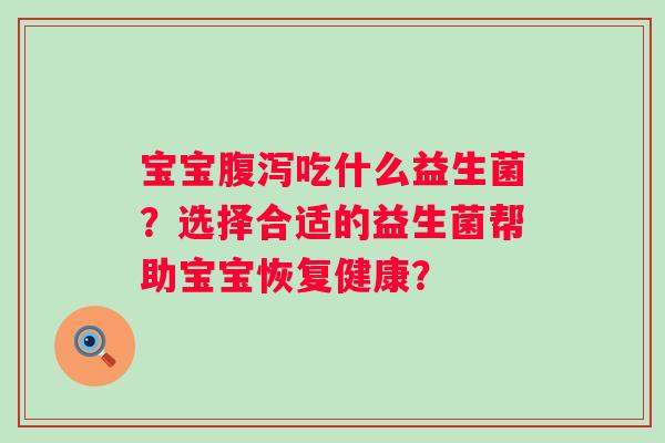 宝宝腹泻吃什么益生菌？选择合适的益生菌帮助宝宝恢复健康？