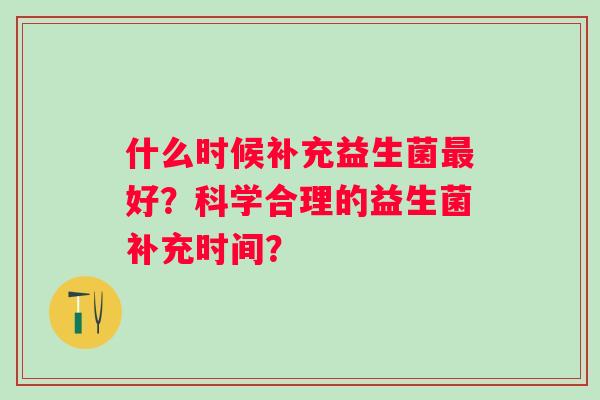 什么时候补充益生菌好？科学合理的益生菌补充时间？