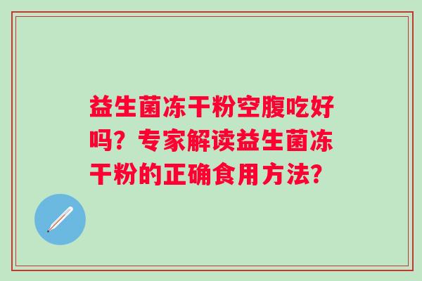 益生菌冻干粉空腹吃好吗？专家解读益生菌冻干粉的正确食用方法？