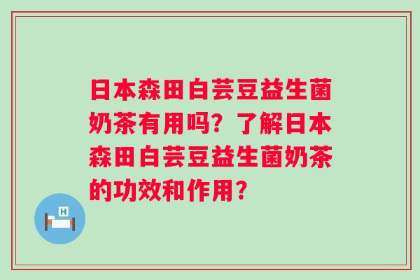 日本森田白芸豆益生菌奶茶有用吗？了解日本森田白芸豆益生菌奶茶的功效和作用？