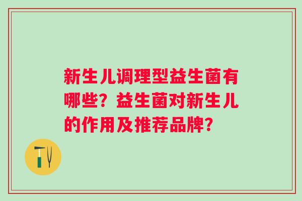 新生儿调理型益生菌有哪些？益生菌对新生儿的作用及推荐品牌？