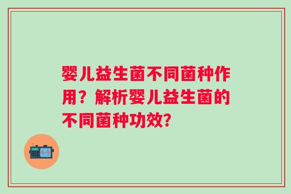 婴儿益生菌不同菌种作用？解析婴儿益生菌的不同菌种功效？