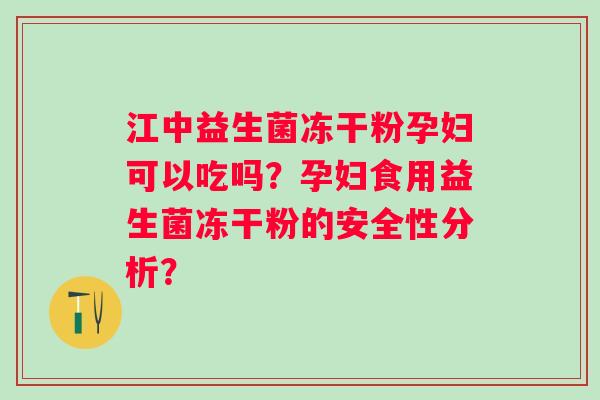 江中益生菌冻干粉孕妇可以吃吗？孕妇食用益生菌冻干粉的安全性分析？