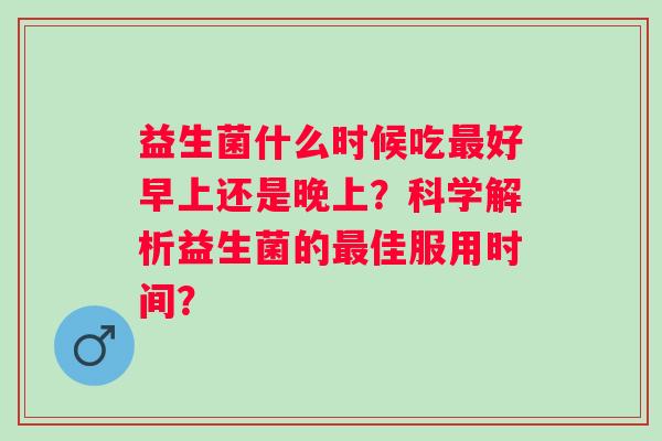 益生菌什么时候吃最好早上还是晚上？科学解析益生菌的最佳服用时间？