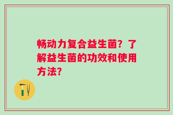 畅动力复合益生菌？了解益生菌的功效和使用方法？